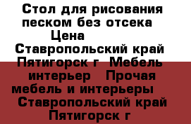 Стол для рисования песком без отсека › Цена ­ 6 500 - Ставропольский край, Пятигорск г. Мебель, интерьер » Прочая мебель и интерьеры   . Ставропольский край,Пятигорск г.